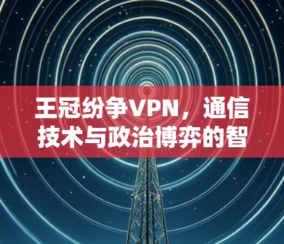 王冠纷争VPN，通信技术与政治博弈的智慧之选