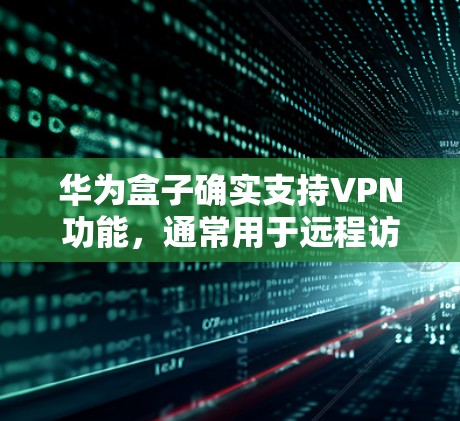 华为盒子确实支持VPN功能，通常用于远程访问、文件传输和数据存储。以下是一些可能的功能和用法