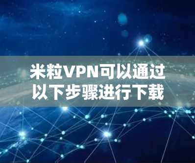 米粒VPN可以通过以下步骤进行下载和安装