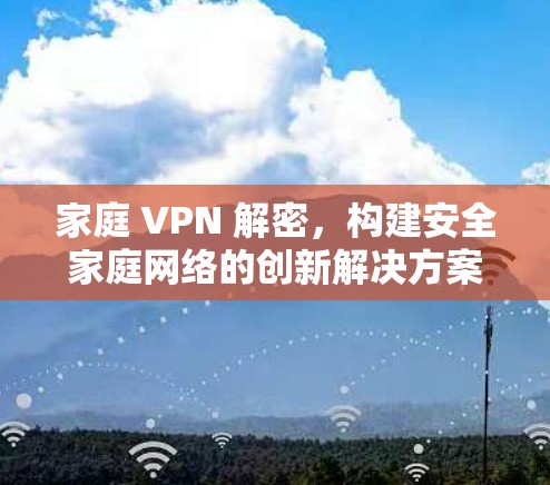 家庭 VPN 解密,构建安全家庭网络的创新解决方案 家庭 VPN 解密,构建安全家庭网络的创新解决方案