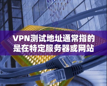 VPN测试地址通常指的是在特定服务器或网站上运行的测试端口或URL，用于验证VPN服务的正常性、安全性和稳定性。测试地址的生成和使用需要遵循特定的步骤和规则，以确保测试过程的高效和安全