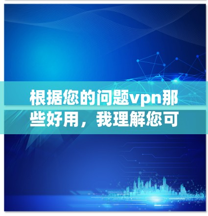 根据您的问题vpn那些好用，我理解您可能想了解VPN工具的使用情况，或者寻找一些好的VPN服务。为了帮助您找到合适的解决方案，我将按照以下步骤进行整理和分析
