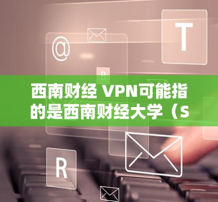 西南财经 VPN可能指的是西南财经大学（Sichuan财经大学）提供的一种VPN服务。西南财经大学作为财经类的高校，可能有相关的网络VPN服务供学生使用，以满足学习和科研的需求