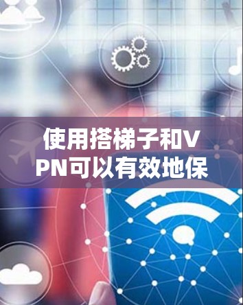 使用搭梯子和VPN可以有效地保护您的网络和数据，但使用时需要谨慎。以下是详细的步骤和注意事项