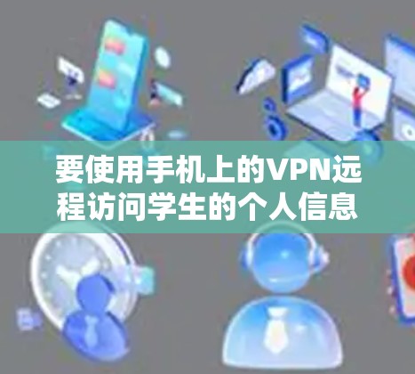 要使用手机上的VPN远程访问学生的个人信息，可以按照以下步骤操作