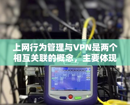 上网行为管理与VPN是两个相互关联的概念，主要体现在如何在使用VPN时遵守上网行为管理规则。以下是详细的解释