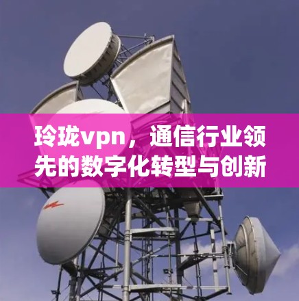 玲珑vpn,通信行业领先的数字化转型与创新升级解决方案 玲珑vpn,通信行业领先的数字化转型与创新升级解决方案