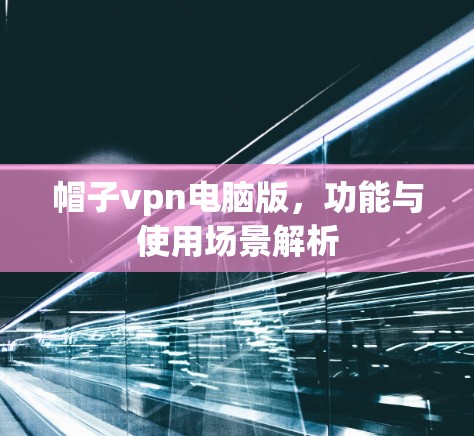 帽子vpn电脑版,功能与使用场景解析 帽子vpn电脑版,功能与使用场景解析