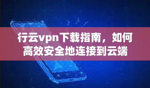 行云vpn下载指南，如何高效安全地连接到云端