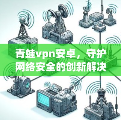青蛙vpn安卓,守护网络安全的创新解决方案—从技术到应用的未来展望 青蛙vpn安卓,守护网络安全的创新解决方案—从技术到应用的未来展望