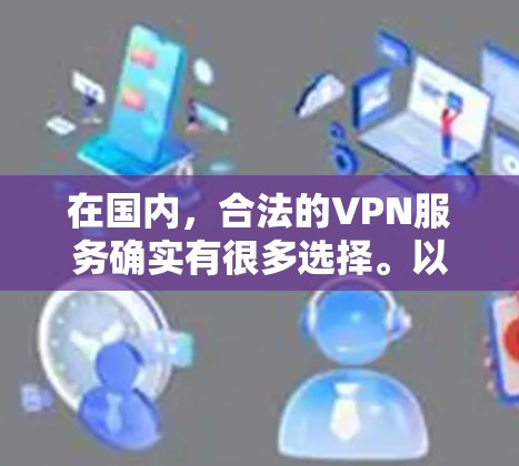 在国内,合法的VPN服务确实有很多选择。以下是一些国内知名的合法VPN服务,它们都提供端到端加密、多设备支持以及丰富的功能 在国内,合法的VPN服务确实有很多选择。以下是一些国内知名的合法VPN服务,它们都提供端到端加密、多设备支持以及丰富的功能