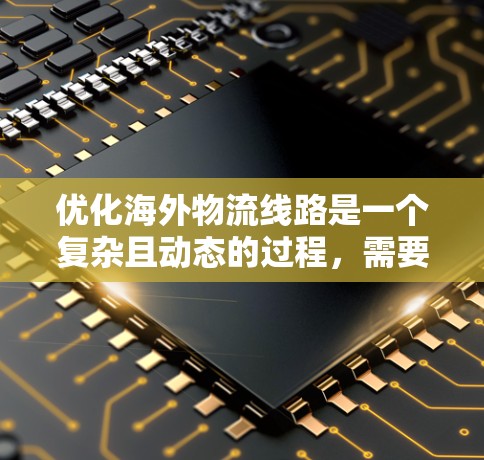 优化海外物流线路是一个复杂且动态的过程，需要综合考虑多个因素。以下是一些优化海外线路的技巧