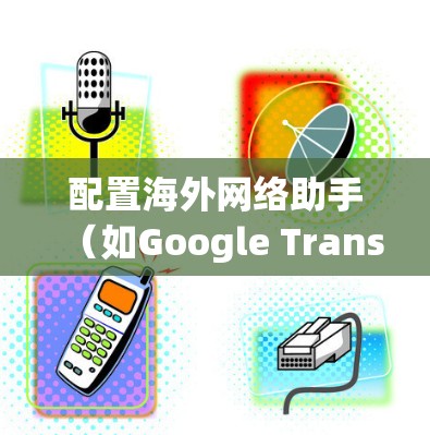 配置海外网络助手(如Google Translate、DeepL、在线翻译器等)的方法如下 配置海外网络助手(如Google Translate、DeepL、在线翻译器等)的方法如下