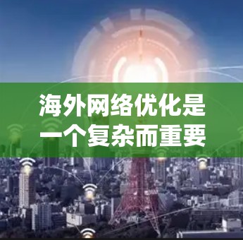 海外网络优化是一个复杂而重要的过程，涉及多个方面和步骤。以下是一个结构化的指南，帮助您系统地进行海外网络优化