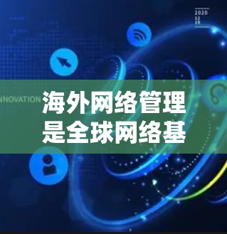 海外网络管理是全球网络基础设施的重要组成部分,特别是在中国,中国在全球网络设备和流量管理中扮演着重要角色。以下是对海外网络管理的详细分析 海外网络管理是全球网络基础设施的重要组成部分,特别是在中国,中国在全球网络设备和流量管理中扮演着重要角色。以下是对海外网络管理的详细分析