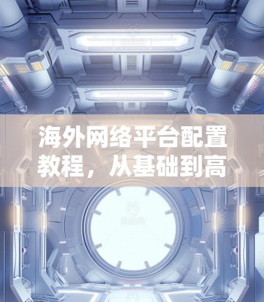 海外网络平台配置教程，从基础到高级
