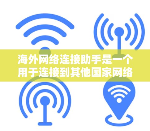 海外网络连接助手是一个用于连接到其他国家网络的工具，通常用于获取信息、进行在线活动或其他用途。以下是对该概念的详细介绍