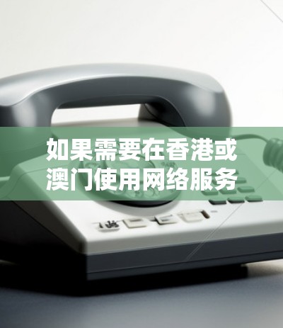 如果需要在香港或澳门使用网络服务，选择海外网络加速服务时，需要注意以下几点