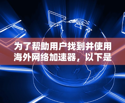 为了帮助用户找到并使用海外网络加速器，以下是一个有条理的步骤指南