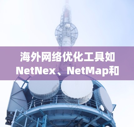 海外网络优化工具如NetNex、NetMap和NetMap Express，都是帮助用户优化网络环境的工具，适用于不同场景的需求。以下是对这些工具的详细总结