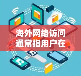 海外网络访问通常指用户在使用网络服务、浏览器或其他工具访问来自海外的网络资源或服务器。以下是一些可能的解释和步骤