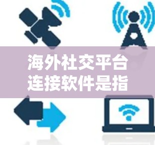 海外社交平台连接软件是指用于连接不同国家或地区的社交平台，满足用户在全球范围内进行社交、交流的需求。以下是一些常见的海外社交平台及其连接软件