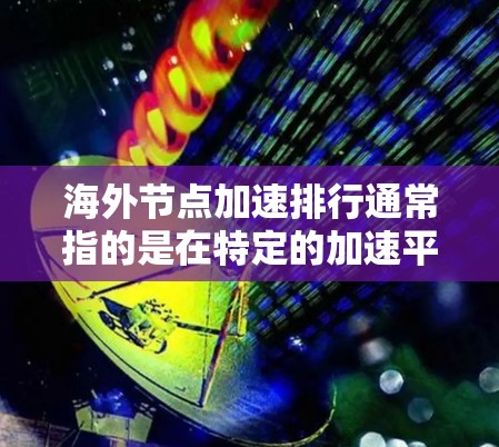 海外节点加速排行通常指的是在特定的加速平台上或数据库中，节点（如服务器或硬件）的加速表现排名。这类排行可能基于多种因素，包括节点的性能、稳定性、计算能力、价格、配置等。以下是一些可能的相关信息和解释
