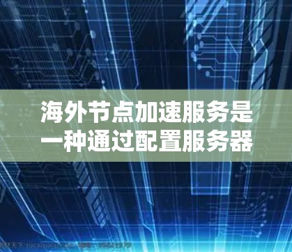 海外节点加速服务是一种通过配置服务器来加速网页和移动应用的工具，旨在提高用户体验和性能。以下是对该服务的详细分析