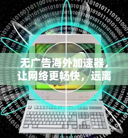 无广告海外加速器，让网络更畅快，远离网络低俗内容