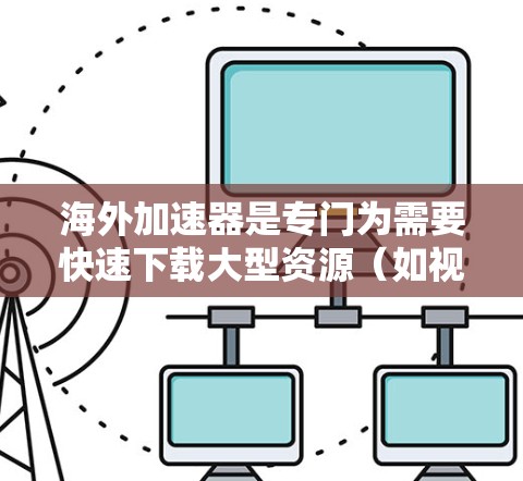 海外加速器是专门为需要快速下载大型资源（如视频、音乐、软件等）而设计的工具。以下是一些常见的海外加速器的官网入口，供您参考
