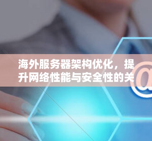海外服务器架构优化，提升网络性能与安全性的关键路径