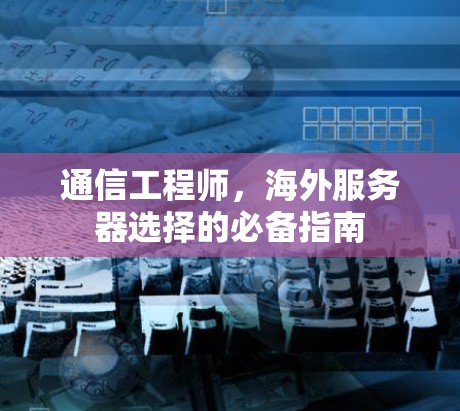 通信工程师，海外服务器选择的必备指南