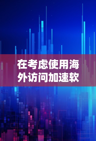 在考虑使用海外访问加速软件时，以下是一个系统化的评估步骤，帮助你做出明智的选择