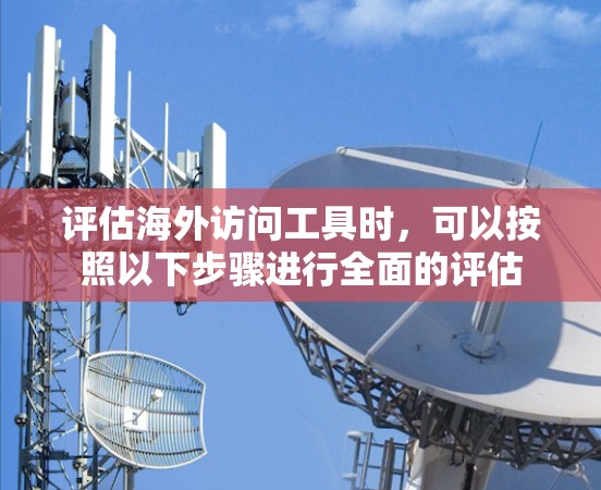 评估海外访问工具时，可以按照以下步骤进行全面的评估