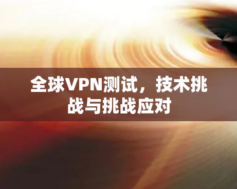 全球VPN测试，技术挑战与挑战应对