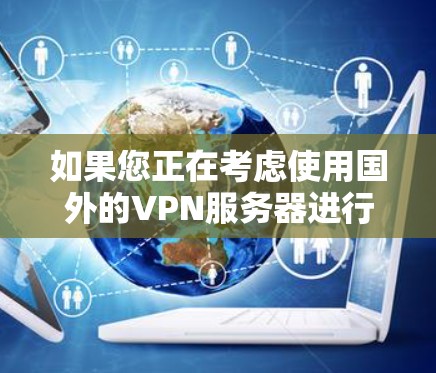 如果您正在考虑使用国外的VPN服务器进行视频通话或视频文件传输，那么测试这些服务器是确保其安全性和可靠性的必要步骤。以下是一些步骤和建议，帮助您进行测试