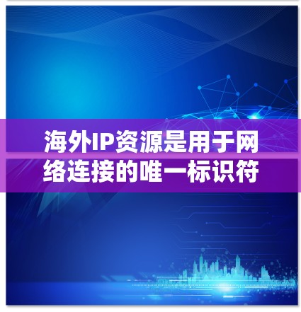 海外IP资源是用于网络连接的唯一标识符,通常分布在不同的国家和地区。以下是关于海外IP资源的详细介绍 海外IP资源是用于网络连接的唯一标识符,通常分布在不同的国家和地区。以下是关于海外IP资源的详细介绍