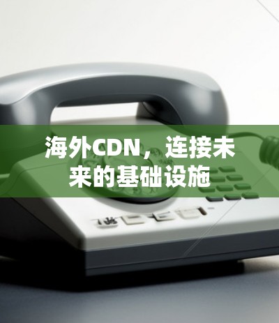 海外CDN，连接未来的基础设施