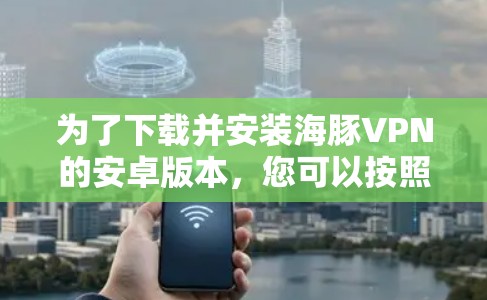 为了下载并安装海豚VPN的安卓版本，您可以按照以下步骤进行操作