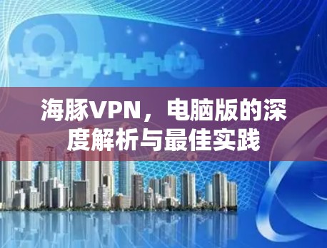 海豚VPN，电脑版的深度解析与最佳实践