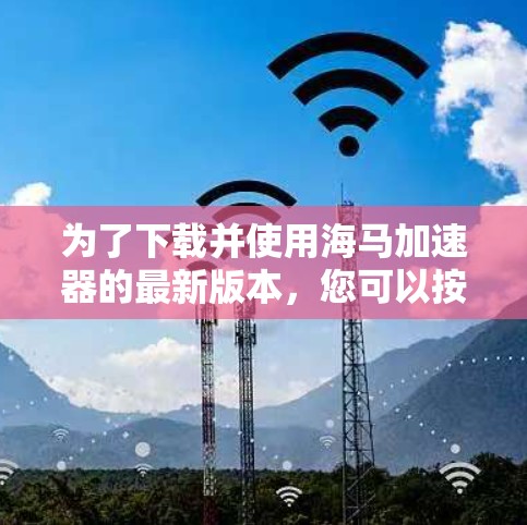 为了下载并使用海马加速器的最新版本，您可以按照以下步骤操作