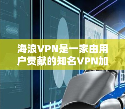 海浪VPN是一家由用户贡献的知名VPN加入者，提供了一款基于区块链技术的高级VPN解决方案。如果你对VPN软件感兴趣，可以下载其客户端