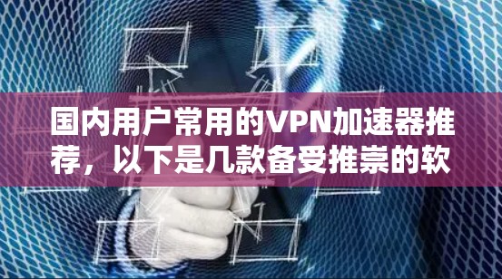 国内用户常用的VPN加速器推荐，以下是几款备受推崇的软件，它们在速度、安全性、易用性和价格等方面都有不错的表现