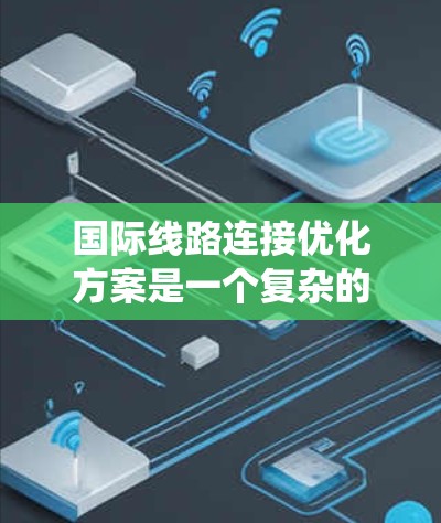 国际线路连接优化方案是一个复杂的系统工程，旨在通过技术创新、基础设施建设和技术管理来提升交通效率和舒适度。以下是对该领域的系统总结