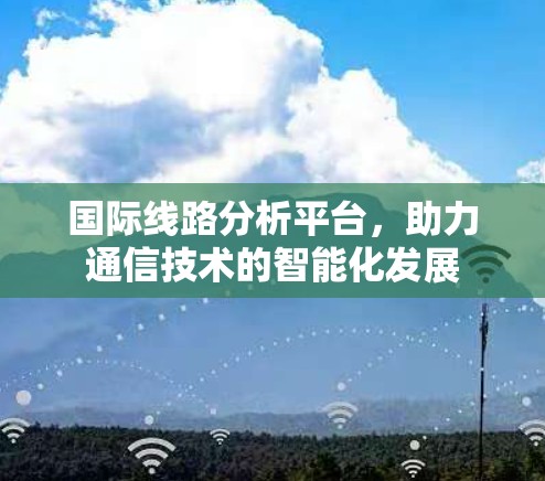 国际线路分析平台，助力通信技术的智能化发展