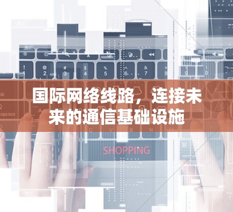 国际网络线路，连接未来的通信基础设施