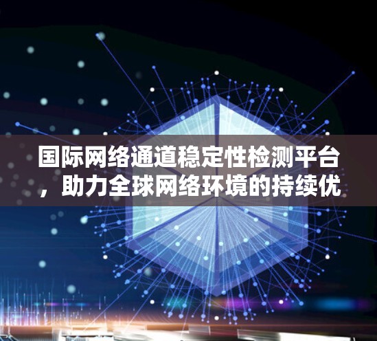 国际网络通道稳定性检测平台，助力全球网络环境的持续优化与可靠性保障