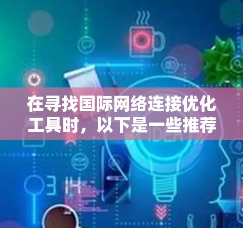 在寻找国际网络连接优化工具时，以下是一些推荐的工具，每个工具都有其独特的优势和适用场景