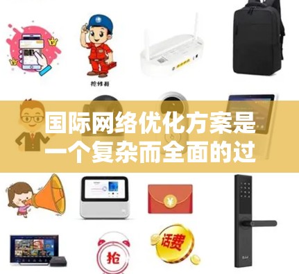 国际网络优化方案是一个复杂而全面的过程，需要考虑多个因素，包括网络架构、设备管理、备份与恢复、安全措施以及国际化的特定需求。以下是一些可能的优化方案，供您参考