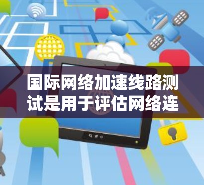 国际网络加速线路测试是用于评估网络连接性能、测试数据传输速度以及优化网络配置的重要步骤。以下是一些关于国际网络加速线路测试的常见问题和步骤，帮助您更好地理解和操作